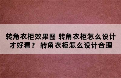 转角衣柜效果图 转角衣柜怎么设计才好看？ 转角衣柜怎么设计合理